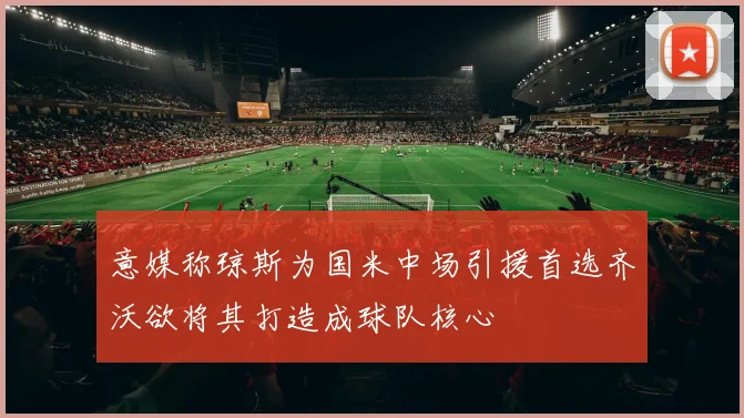 意媒称琼斯为国米中场引援首选齐沃欲将其打造成球队核心
