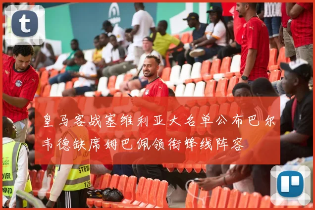 皇马客战塞维利亚大名单公布巴尔韦德缺席姆巴佩领衔锋线阵容