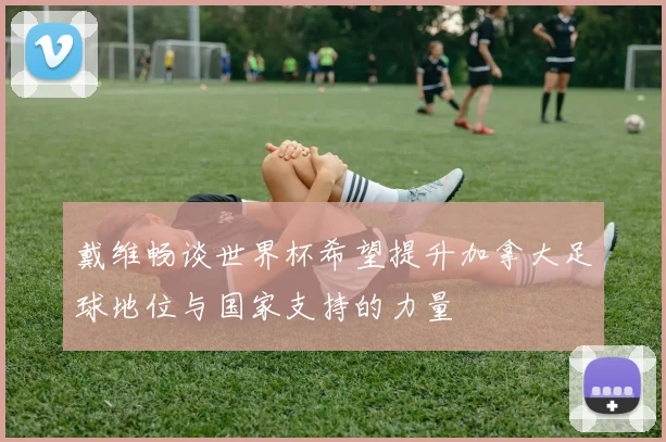 戴维畅谈世界杯希望提升加拿大足球地位与国家支持的力量