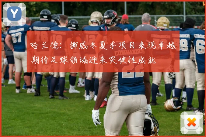 哈兰德：挪威冬夏季项目表现卓越期待足球领域迎来突破性成就