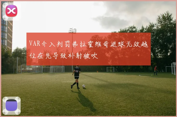 VAR介入判罚弗拉霍维奇进球无效越位在先导致补射被吹