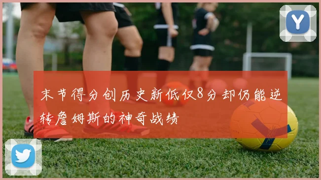 末节得分创历史新低仅8分却仍能逆转詹姆斯的神奇战绩