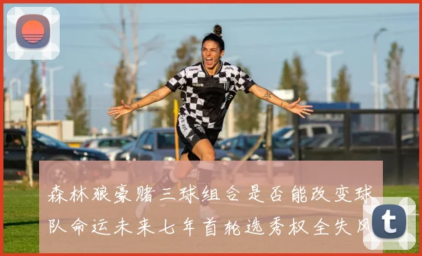 森林狼豪赌三球组合是否能改变球队命运未来七年首轮选秀权全失风险巨大