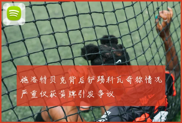 施洛特贝克背后铲踢科瓦奇称情况严重仅获黄牌引发争议