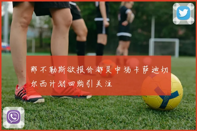 那不勒斯欲报价都灵中场卡萨迪切尔西计划回购引关注