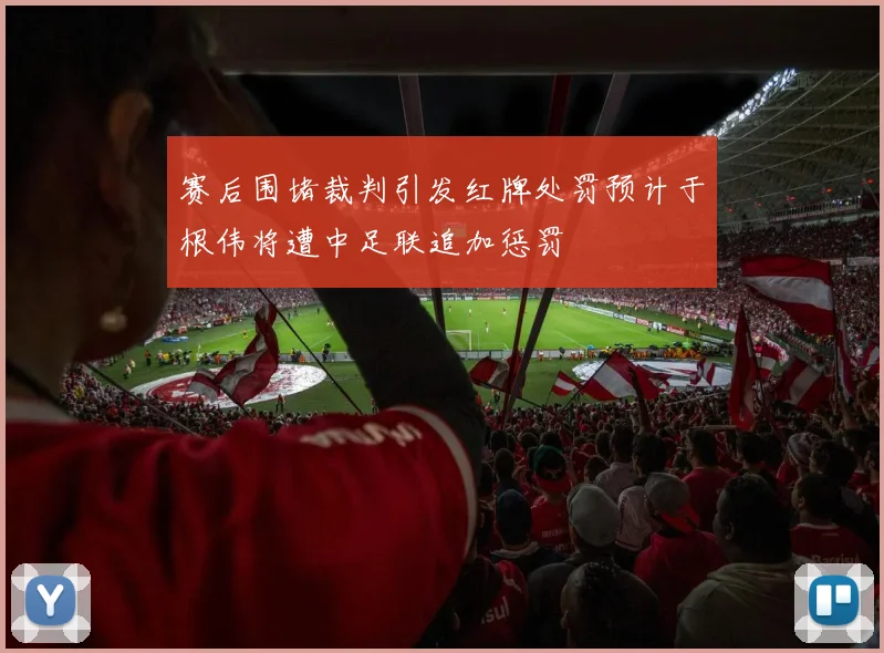 赛后围堵裁判引发红牌处罚预计于根伟将遭中足联追加惩罚