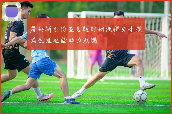 詹姆斯自信宣言随时切换得分手模式生涯经验助力表现
