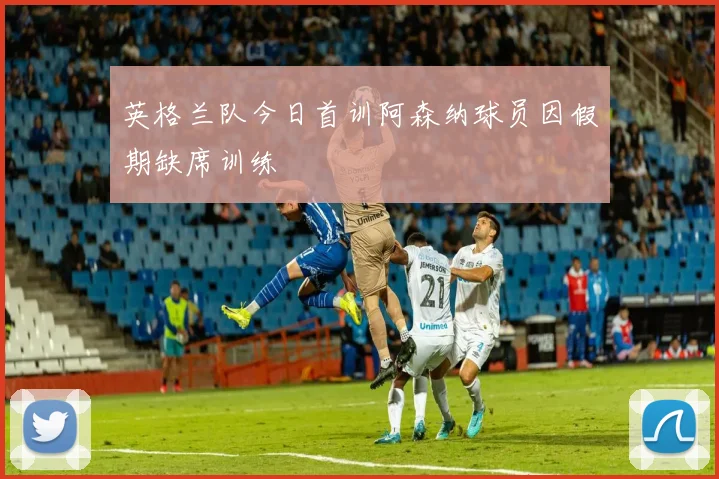 英格兰队今日首训阿森纳球员因假期缺席训练