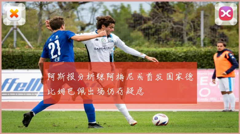阿斯报分析琼阿梅尼或首发国家德比姆巴佩出场仍存疑虑