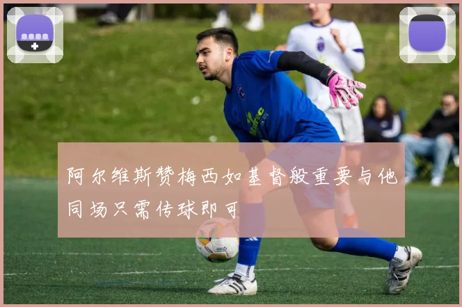 阿尔维斯赞梅西如基督般重要与他同场只需传球即可