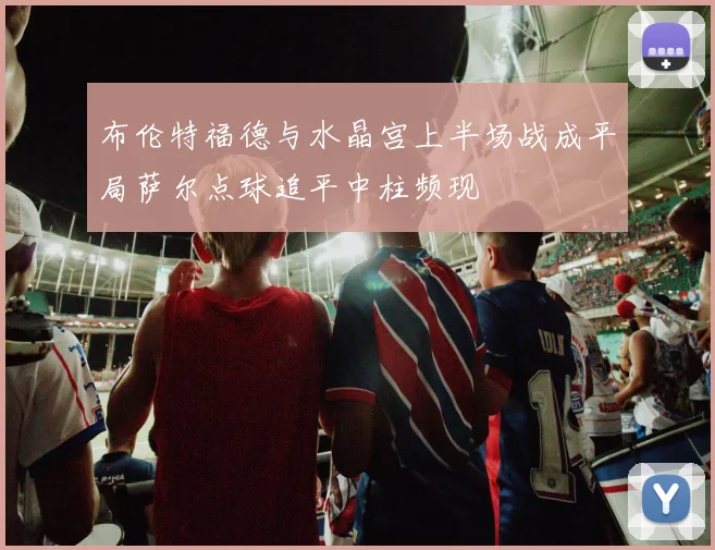 布伦特福德与水晶宫上半场战成平局萨尔点球追平中柱频现