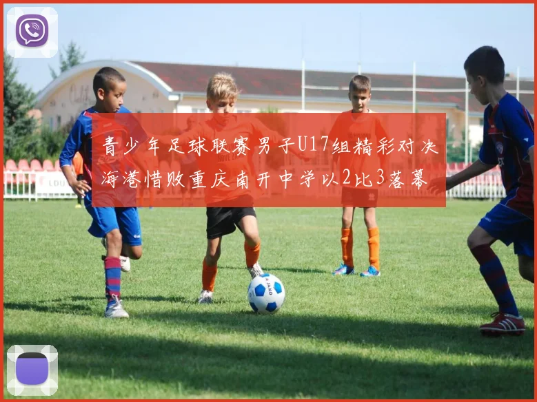 青少年足球联赛男子U17组精彩对决海港惜败重庆南开中学以2比3落幕