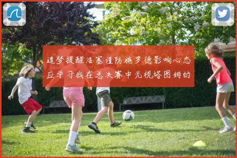 追梦提醒活塞谨防施罗德影响心态应学习我在总决赛中无视塔图姆的策略