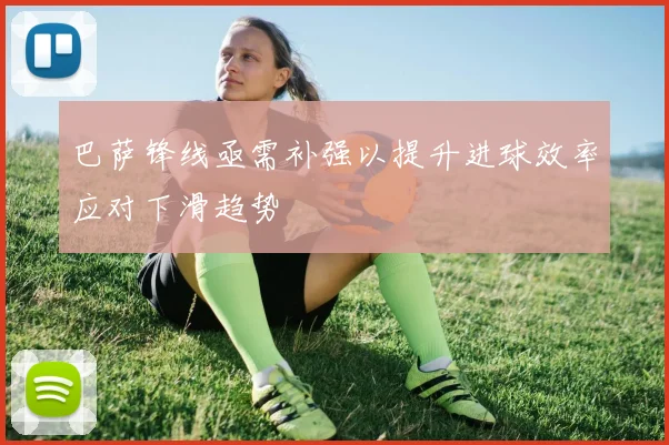巴萨锋线亟需补强以提升进球效率应对下滑趋势
