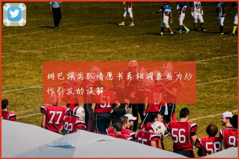 姆巴佩离队请愿书真相调查或为炒作引发的误解