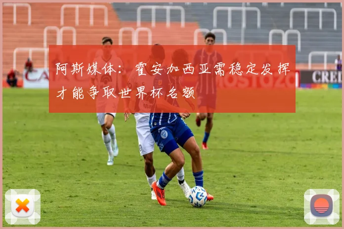 阿斯媒体：霍安加西亚需稳定发挥才能争取世界杯名额