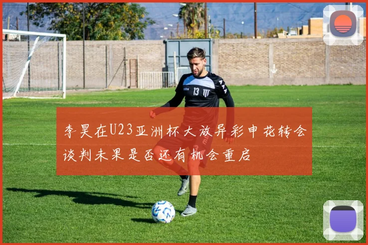 李昊在U23亚洲杯大放异彩申花转会谈判未果是否还有机会重启