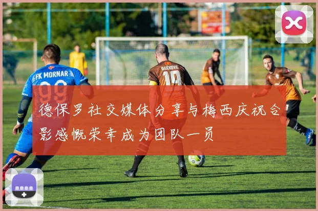 德保罗社交媒体分享与梅西庆祝合影感慨荣幸成为团队一员