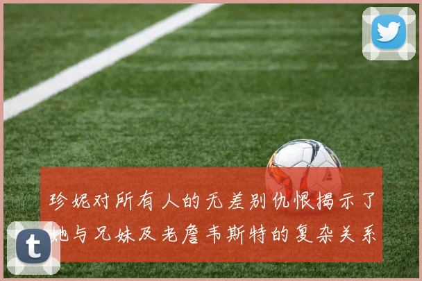 珍妮对所有人的无差别仇恨揭示了她与兄妹及老詹韦斯特的复杂关系