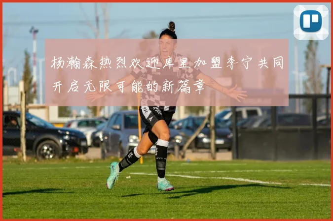 杨瀚森热烈欢迎库里加盟李宁共同开启无限可能的新篇章