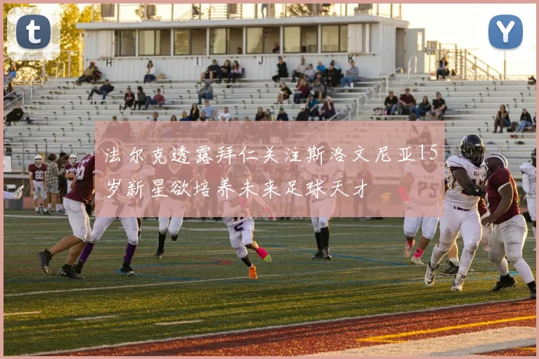法尔克透露拜仁关注斯洛文尼亚15岁新星欲培养未来足球天才