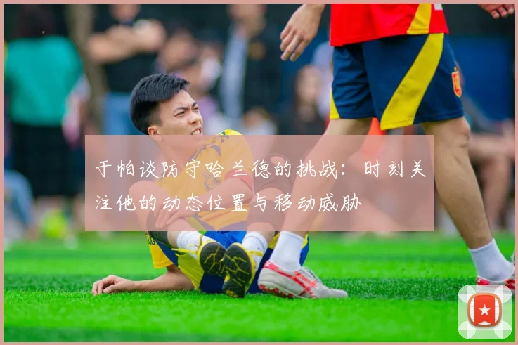 于帕谈防守哈兰德的挑战：时刻关注他的动态位置与移动威胁