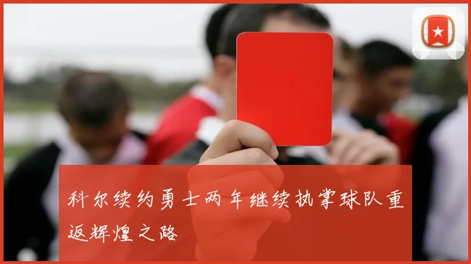 科尔续约勇士两年继续执掌球队重返辉煌之路