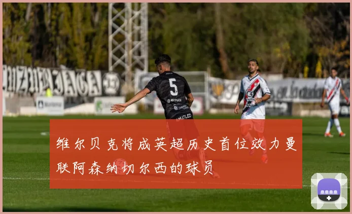 维尔贝克将成英超历史首位效力曼联阿森纳切尔西的球员